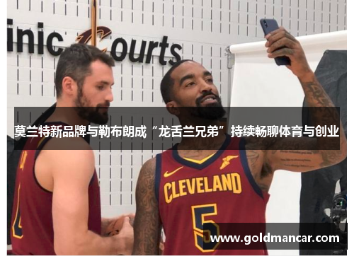 莫兰特新品牌与勒布朗成“龙舌兰兄弟”持续畅聊体育与创业